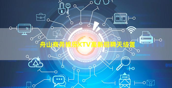 舟山商务娱乐KTV高新招聘天结置